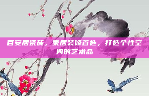 百安居瓷砖，家居装修首选，打造个性空间的艺术品