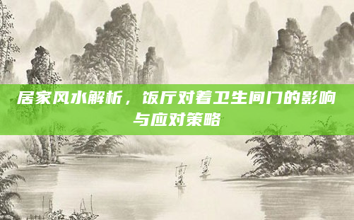 居家风水解析，饭厅对着卫生间门的影响与应对策略
