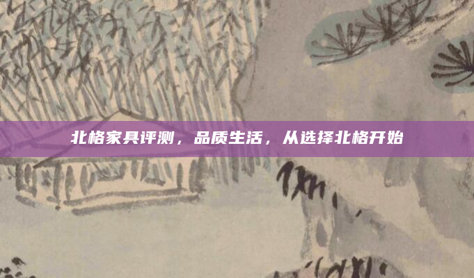 北格家具评测，品质生活，从选择北格开始