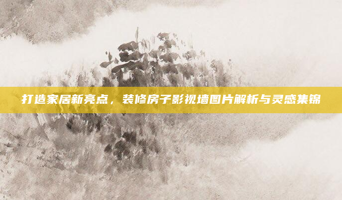 打造家居新亮点，装修房子影视墙图片解析与灵感集锦