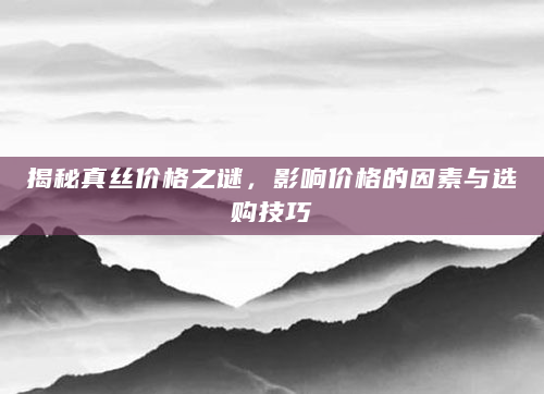 揭秘真丝价格之谜，影响价格的因素与选购技巧