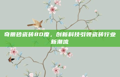 奇丽砂瓷砖80度，创新科技引领瓷砖行业新潮流