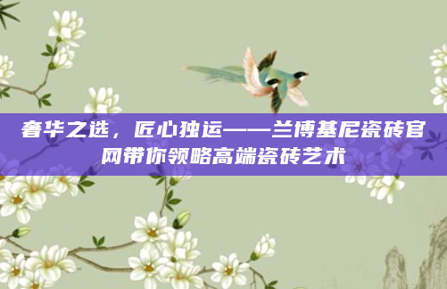 奢华之选，匠心独运——兰博基尼瓷砖官网带你领略高端瓷砖艺术