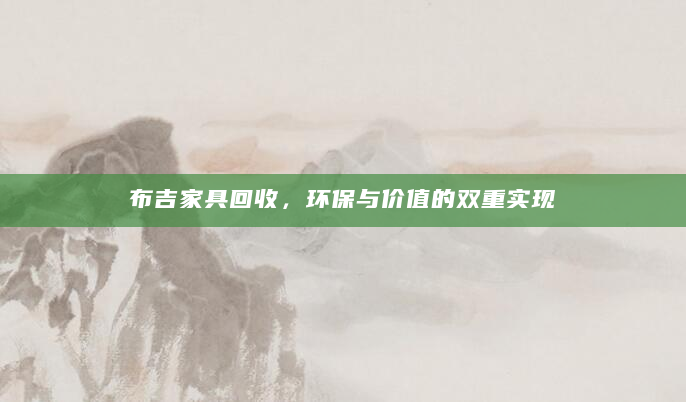 布吉家具回收，环保与价值的双重实现