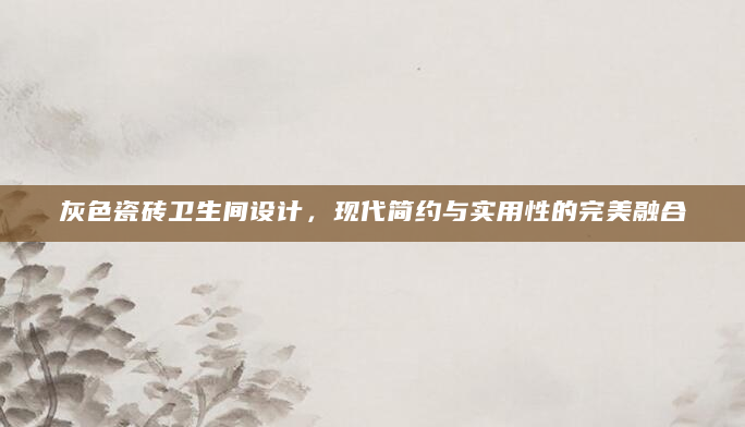 灰色瓷砖卫生间设计，现代简约与实用性的完美融合