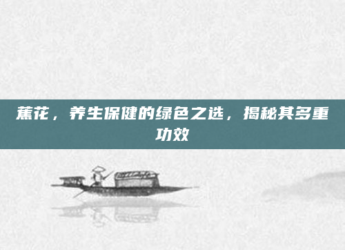 蕉花，养生保健的绿色之选，揭秘其多重功效