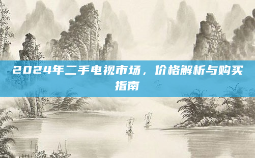 2024年二手电视市场，价格解析与购买指南
