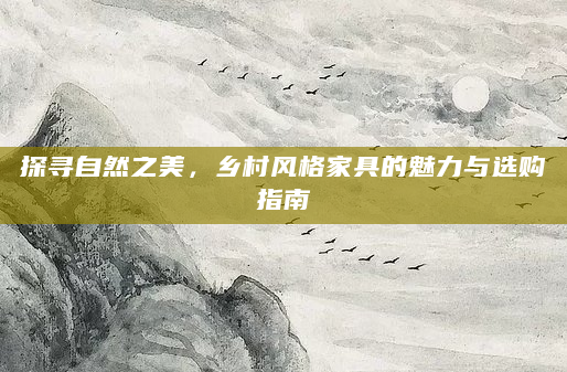 探寻自然之美，乡村风格家具的魅力与选购指南