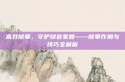 高效除草，守护绿色家园——除草作用与技巧全解析