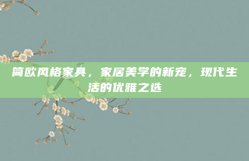 简欧风格家具，家居美学的新宠，现代生活的优雅之选