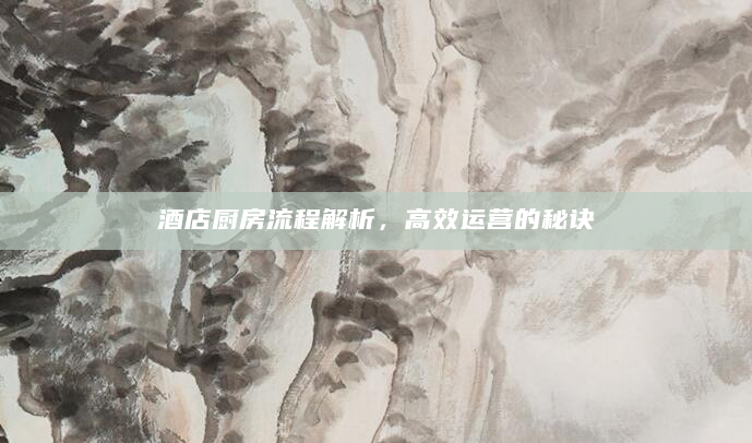 酒店厨房流程解析，高效运营的秘诀