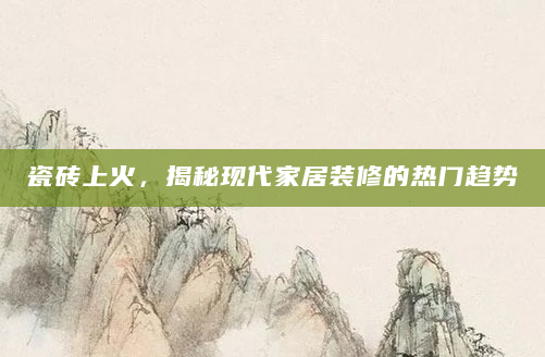 瓷砖上火，揭秘现代家居装修的热门趋势