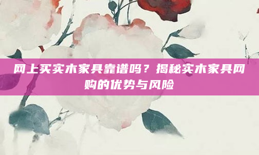 网上买实木家具靠谱吗？揭秘实木家具网购的优势与风险