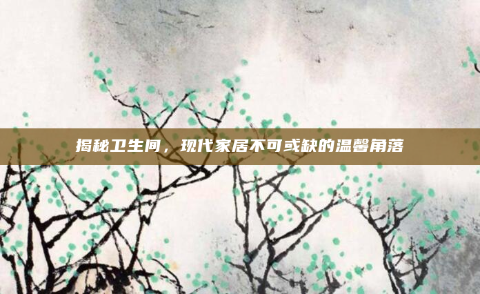 揭秘卫生间，现代家居不可或缺的温馨角落