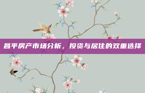 昌平房产市场分析，投资与居住的双重选择