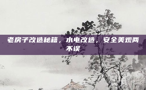 老房子改造秘籍，水电改造，安全美观两不误