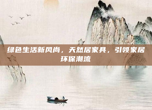 绿色生活新风尚，天然居家具，引领家居环保潮流