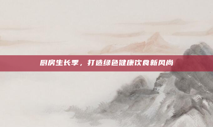 厨房生长季，打造绿色健康饮食新风尚