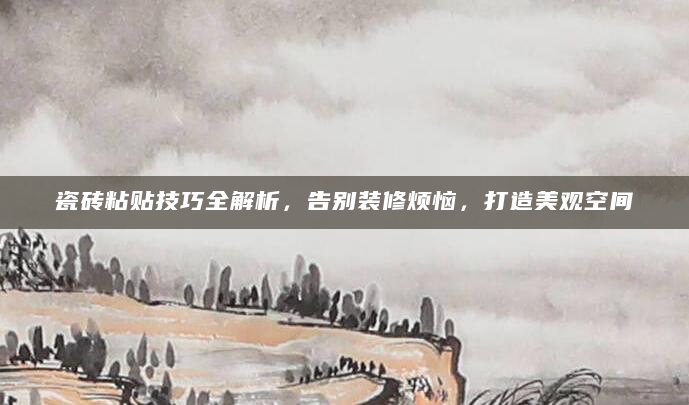 瓷砖粘贴技巧全解析，告别装修烦恼，打造美观空间