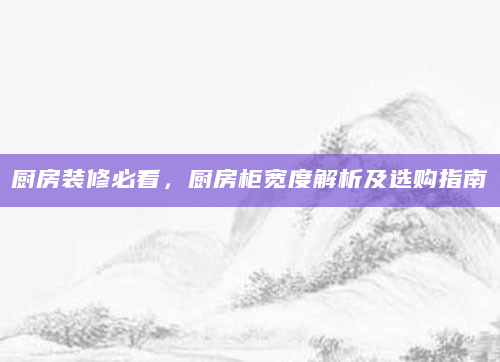 厨房装修必看，厨房柜宽度解析及选购指南