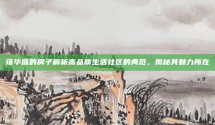雍华庭的房子解析高品质生活社区的典范，揭秘其魅力所在