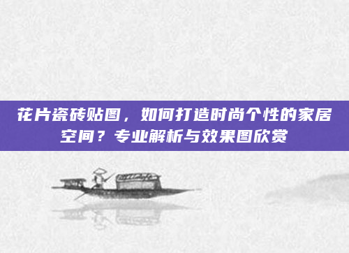 花片瓷砖贴图，如何打造时尚个性的家居空间？专业解析与效果图欣赏