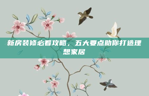 新房装修必看攻略，五大要点助你打造理想家居