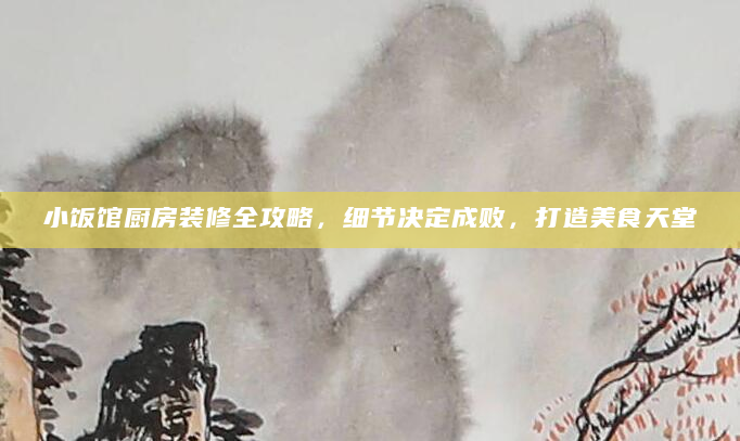 小饭馆厨房装修全攻略，细节决定成败，打造美食天堂