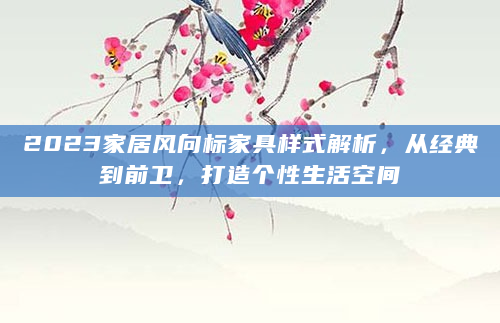 2023家居风向标家具样式解析，从经典到前卫，打造个性生活空间