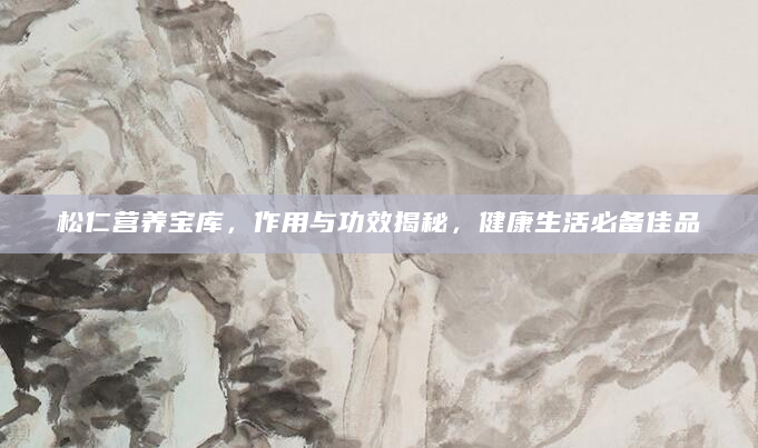 松仁营养宝库，作用与功效揭秘，健康生活必备佳品