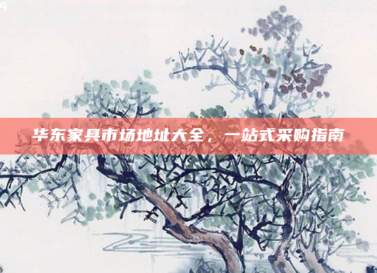 华东家具市场地址大全，一站式采购指南