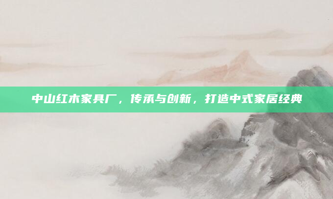 中山红木家具厂，传承与创新，打造中式家居经典