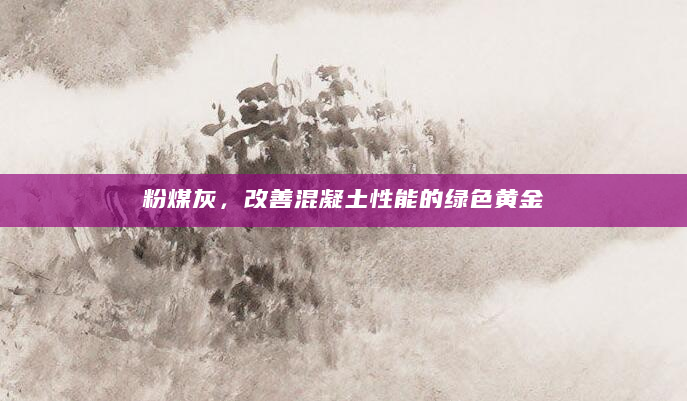 粉煤灰，改善混凝土性能的绿色黄金
