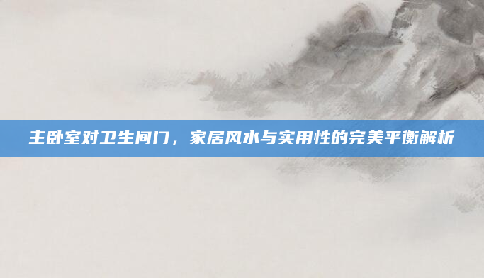 主卧室对卫生间门，家居风水与实用性的完美平衡解析