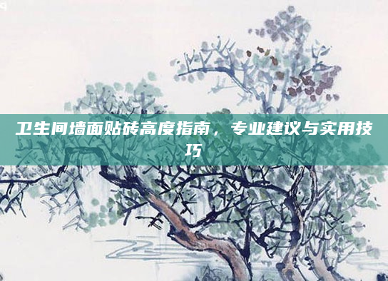 卫生间墙面贴砖高度指南，专业建议与实用技巧