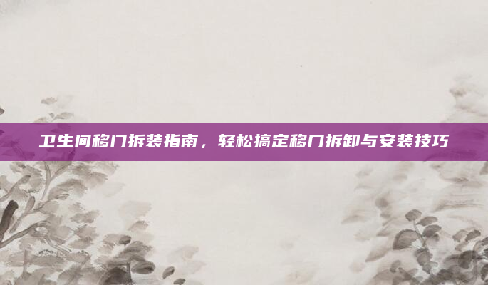 卫生间移门拆装指南，轻松搞定移门拆卸与安装技巧