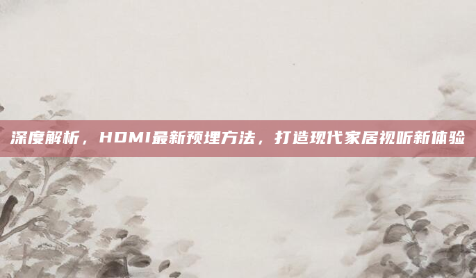 深度解析，HDMI最新预埋方法，打造现代家居视听新体验