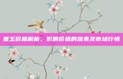 墨玉价格解析，影响价格的因素及市场行情