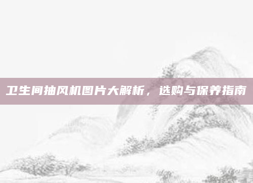 卫生间抽风机图片大解析，选购与保养指南
