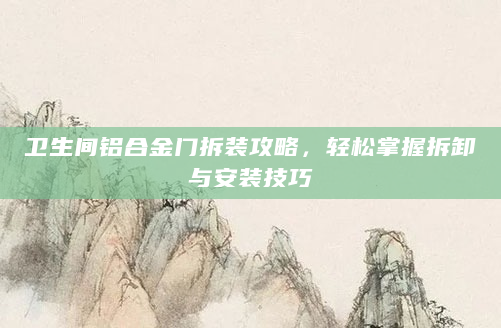 卫生间铝合金门拆装攻略，轻松掌握拆卸与安装技巧