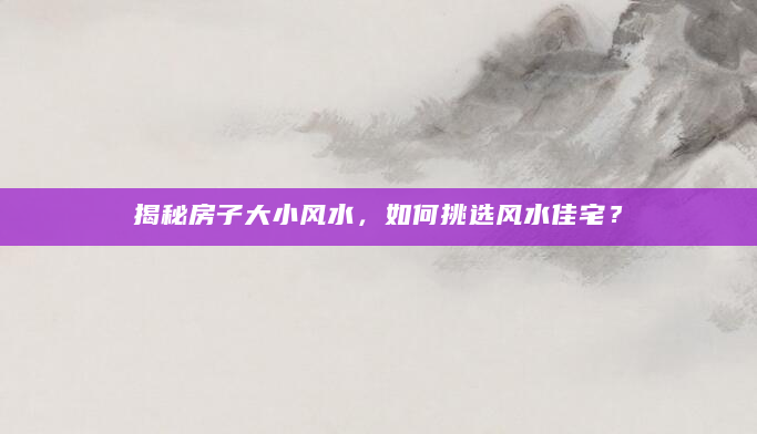揭秘房子大小风水，如何挑选风水佳宅？