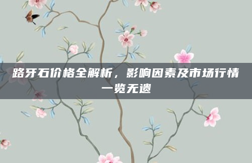 路牙石价格全解析，影响因素及市场行情一览无遗