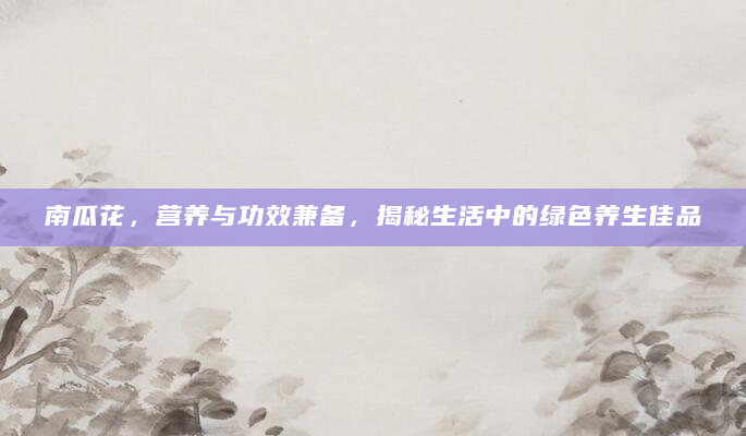 南瓜花，营养与功效兼备，揭秘生活中的绿色养生佳品
