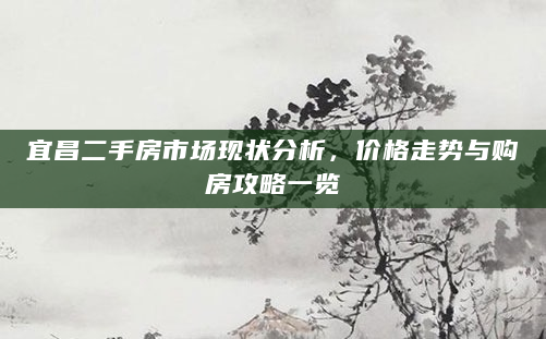 宜昌二手房市场现状分析，价格走势与购房攻略一览