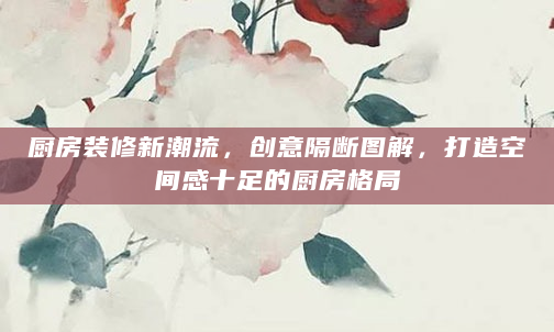 厨房装修新潮流，创意隔断图解，打造空间感十足的厨房格局