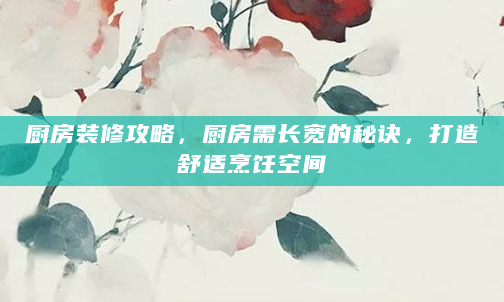 厨房装修攻略，厨房需长宽的秘诀，打造舒适烹饪空间