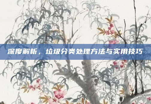 深度解析，垃圾分类处理方法与实用技巧