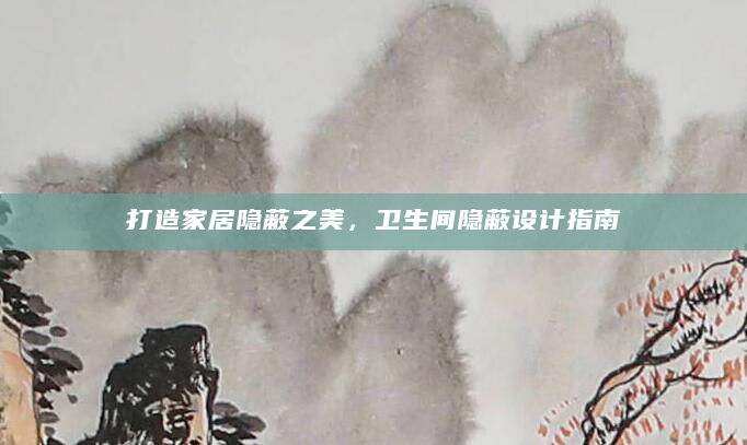 打造家居隐蔽之美，卫生间隐蔽设计指南