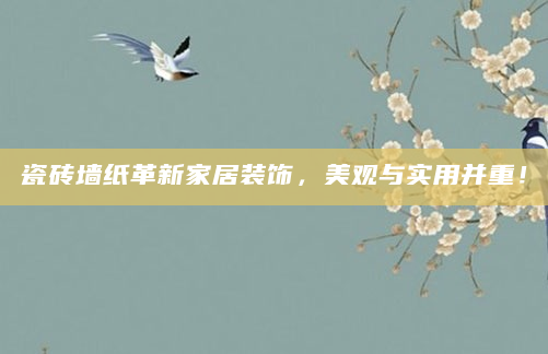 瓷砖墙纸革新家居装饰，美观与实用并重！
