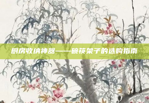 厨房收纳神器——碗筷架子的选购指南